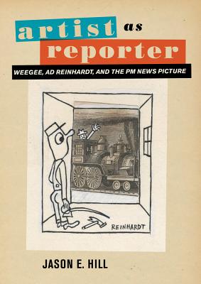 Artist as Reporter: Weegee, Ad Reinhardt, and the PM News Picture - Hill, Jason E.