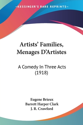 Artists' Families, Menages D'Artistes: A Comedy in Three Acts (1918) - Brieux, Eugene, and Clark, Barrett Harper (Translated by), and Crawford, J R (Introduction by)