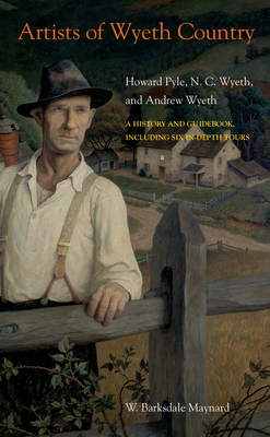 Artists of Wyeth Country: Howard Pyle, N. C. Wyeth, and Andrew Wyeth - Maynard, W Barksdale
