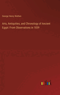 Arts, Antiquities, and Chronology of Ancient Egypt: From Observations in 1839