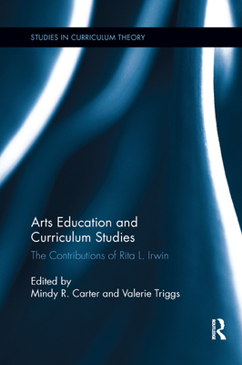 Arts Education and Curriculum Studies: The Contributions of Rita L. Irwin - Carter, Mindy R (Editor), and Triggs, Valerie (Editor)