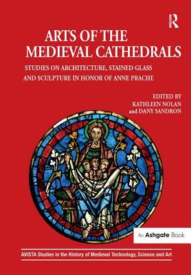 Arts of the Medieval Cathedrals: Studies on Architecture, Stained Glass and Sculpture in Honor of Anne Prache - Nolan, Kathleen (Editor), and Sandron, Dany (Editor)