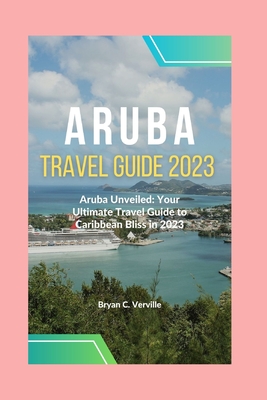 Aruba Travel Guide 2023: Aruba Unveiled: Your Ultimate Travel Guide to Caribbean Bliss in 2023 - Verville, Bryan C