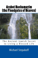 Arubot Hashamayim (the Floodgates of Heaven): The Ancient Jewish Secret of Living in Overflowing Blessings