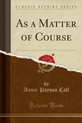 As a Matter of Course (Classic Reprint) - Call, Annie Payson