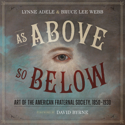 As Above, So Below: Art of the American Fraternal Society, 1850-1930 - Adele, Lynne, and Webb, Bruce Lee, and Byrne, David (Introduction by)