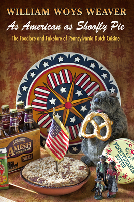 As American as Shoofly Pie: The Foodlore and Fakelore of Pennsylvania Dutch Cuisine - Weaver, William Woys