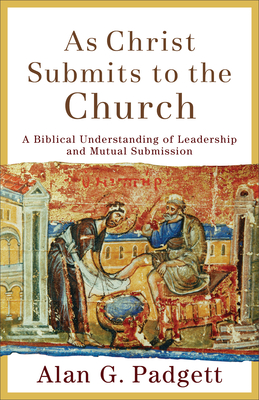 As Christ Submits to the Church: A Biblical Understanding of Leadership and Mutual Submission - Padgett, Alan G