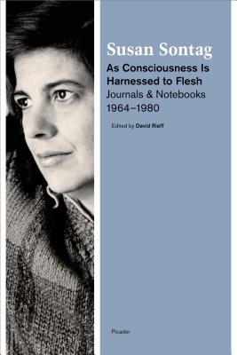 As Consciousness Is Harnessed to Flesh: Journals and Notebooks, 1964-1980 - Sontag, Susan, and Rieff, David (Editor)