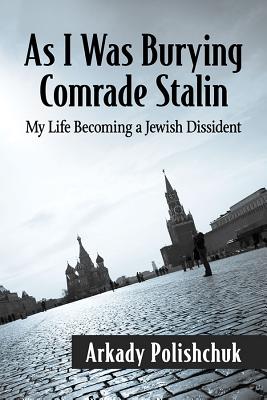As I Was Burying Comrade Stalin: My Life Becoming a Jewish Dissident - Polishchuk, Arkady