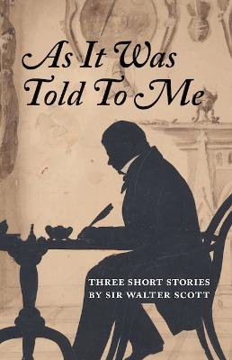 As It Was Told To Me: Three Short Stories by Sir Walter Scott - Scott, Walter, Sir, and Cook, Daniel (Introduction by)