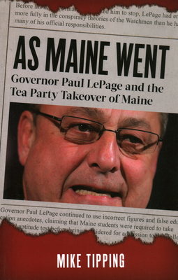 As Maine Went: Governor Paul Lepage and the Tea Party Takeover of Maine - Tipping, Mike