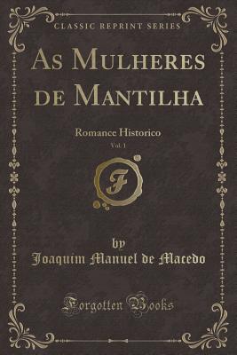 As Mulheres de Mantilha, Vol. 1: Romance Historico (Classic Reprint) - Macedo, Joaquim Manuel De