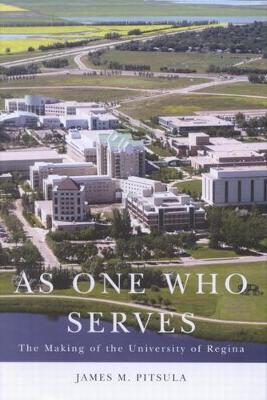 As One Who Serves: The Making of the University of Regina - Pitsula, James M