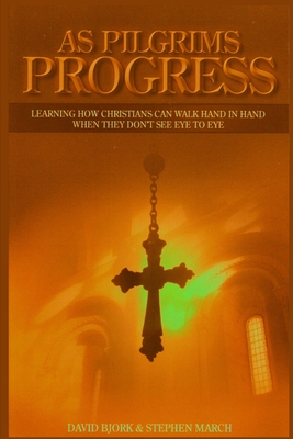 As Pilgrims Progress - Learning How Christians Can Walk Hand in Hand When They Don't See Eye to Eye - March, Stephen John, and Bjork, David