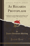 As Regards Protoplasm, Vol. 2: In Reference to Mr. Huxley's Second Issue, and of Preface, in Reply to Mr. Huxley in "yeast;" (Classic Reprint)