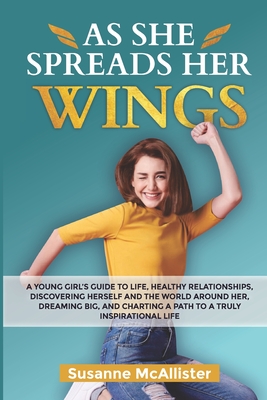 As She Spreads Her Wings: A young girls guide to life, healthy relationships, discovering herself, dreaming big and charting out an awesome life for herself - McAllister, Susanne