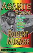 Asante Sana: The Untold Story of Africa's Last Founding Father - Robert Mugabe