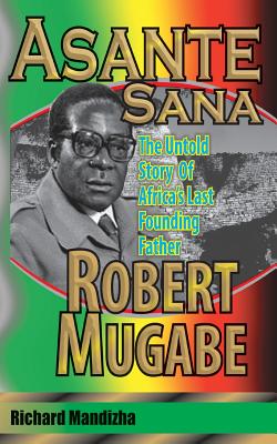 Asante Sana: The Untold Story of Africa's Last Founding Father - Robert Mugabe - Mandizha, Richard