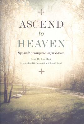 Ascend to Heaven: Dynamic Arrangements for Easter - Smith, J Daniel, and Clark, Dave (Creator)