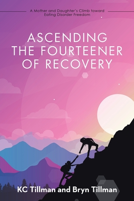 Ascending the Fourteener of Recovery: A Mother and Daughter's Climb Toward Eating Disorder Freedom - Tillman, Kc, and Tillman, Bryn