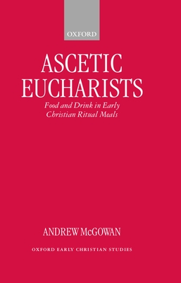 Ascetic Eucharists: Food and Drink in Early Christian Ritual Meals - McGowan, Andrew