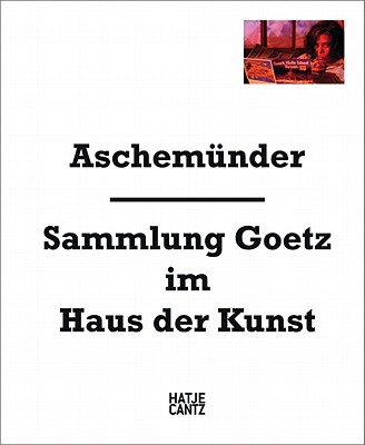 Aschemnder: Goetz Collection at the Haus Der Kunst - Goetz, Ingvild (Editor), and Urbaschek, Stephan (Editor), and Dercon, Chris (Text by)
