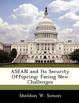 ASEAN and Its Security Offspring: Facing New Challenges - Simon, Sheldon W, Professor, PH.D.