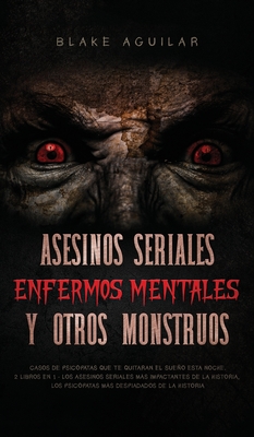 Asesinos Seriales, Enfermos Mentales y otros Monstruos: Casos de Psicpatas que te Quitaran el Sueo esta Noche. 2 Libros en 1 - Los Asesinos Seriales ms Impactantes de la Historia, Los Psicpatas ms Despiadados de la Historia - Aguilar, Blake