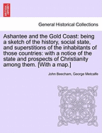 Ashantee and the Gold Coast: Being a Sketch of the History, Social State, and Superstitions of the Inhabitants of Those Countries: With a Notice of the State and Prospects of Christianity Among Them. [With a Map.]