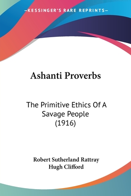 Ashanti Proverbs: The Primitive Ethics Of A Savage People (1916) - Rattray, Robert Sutherland, and Clifford, Hugh, Sir (Foreword by)