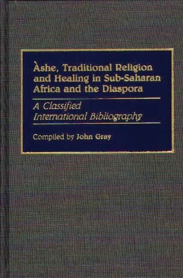Ashe, Traditional Religion and Healing in Sub-Saharan Africa and the Diaspora:: A Classified International Bibliography - Gray, John