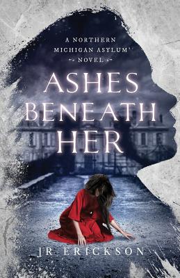 Ashes Beneath Her: A Northern Michigan Asylum Novel - Erickson, J R