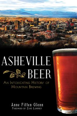 Asheville Beer: An Intoxicating History of Mountain Brewing - Glenn, Anne Fitten, and Lamprey, Zane (Foreword by)