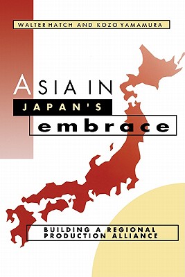 Asia in Japan's Embrace: Building a Regional Production Alliance - Hatch, Walter, and Yamamura, Kozo