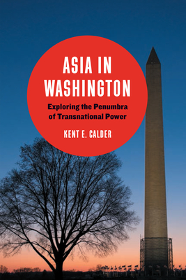 Asia in Washington: Exploring the Penumbra of Transnational Power - Calder, Kent E