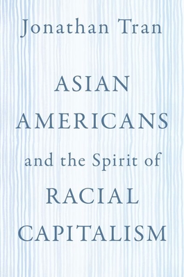 Asian Americans and the Spirit of Racial Capitalism - Tran, Jonathan