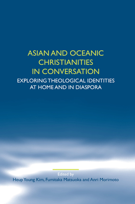 Asian and Oceanic Christianities in Conversation: Exploring Theological Identities at Home and in Diaspora - Kim, Heup Young (Volume editor), and Matsuoka, Fumitaka (Volume editor), and Morimoto, Anri (Volume editor)