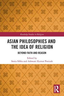 Asian Philosophies and the Idea of Religion: Beyond Faith and Reason - Sikka, Sonia (Editor), and Peetush, Ashwani Kumar (Editor)