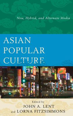 Asian Popular Culture: New, Hybrid, and Alternate Media - Lent, John a (Editor), and Fitzsimmons, Lorna (Editor)