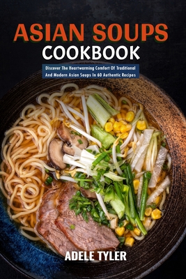 Asian Soups Cookbook: Discover The Heartwarming Comfort Of Traditional And Modern Asian Soups In 60 Authentic Recipes - Tyler, Adele