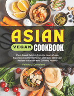 Asian Vegan Cookbook: Plant-Based Delights from the Heart of Asia. Experience Authentic Flavors with Over 100 Vegan Recipes to Elevate Your Culinary Journey