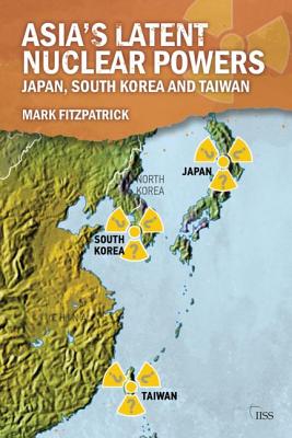 Asia's Latent Nuclear Powers: Japan, South Korea and Taiwan - Fitzpatrick, Mark