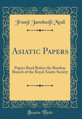 Asiatic Papers: Papers Read Before the Bombay Branch of the Royal Asiatic Society (Classic Reprint) - Modi, Jivanji Jamshedji, Sir