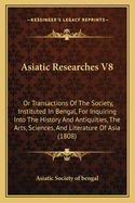 Asiatic Researches V8: Or Transactions Of The Society, Instituted In Bengal, For Inquiring Into The History And Antiquities, The Arts, Sciences, And Literature Of Asia (1808)