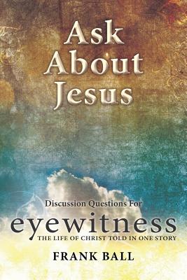 Ask about Jesus: Discussion Questions for Eyewitness: The Life of Christ Told in One Story - Ball, Frank