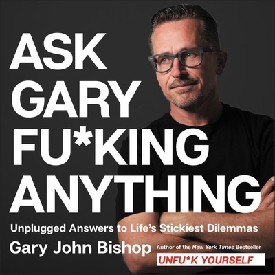 Ask Gary Fu*king Anything: Unplugged Answers to Life's Stickiest Dilemmas - Bishop, Gary John (Read by)