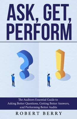 Ask, Get, Perform: The Auditors Essential Guide to Asking Better Questions, Getting Better Answers, and Performing Better Audits - Berry, Robert