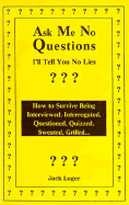 Ask Me No Questions, I'll Tell You No Lies: How to Survive Being Interviewed, Interrogated, Questioned, Quizzed, Sweated, Grilled...