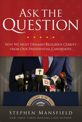 Ask the Question: Why We Must Demand Religious Clarity from Our Presidential Candidates - Mansfield, Stephen, Lieutenant General, and Aikman, David (Foreword by)